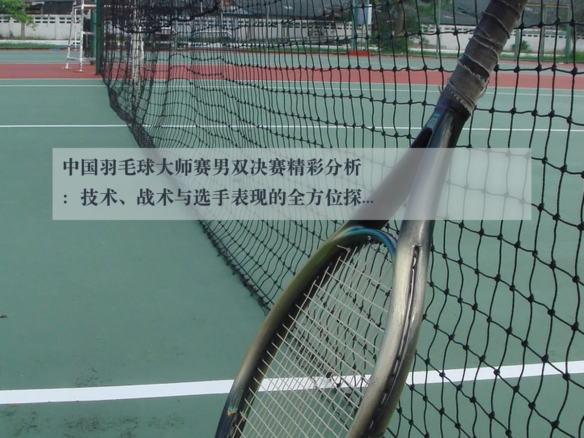 中国羽毛球大师赛男双决赛精彩分析：技术、战术与选手表现的全方位探讨